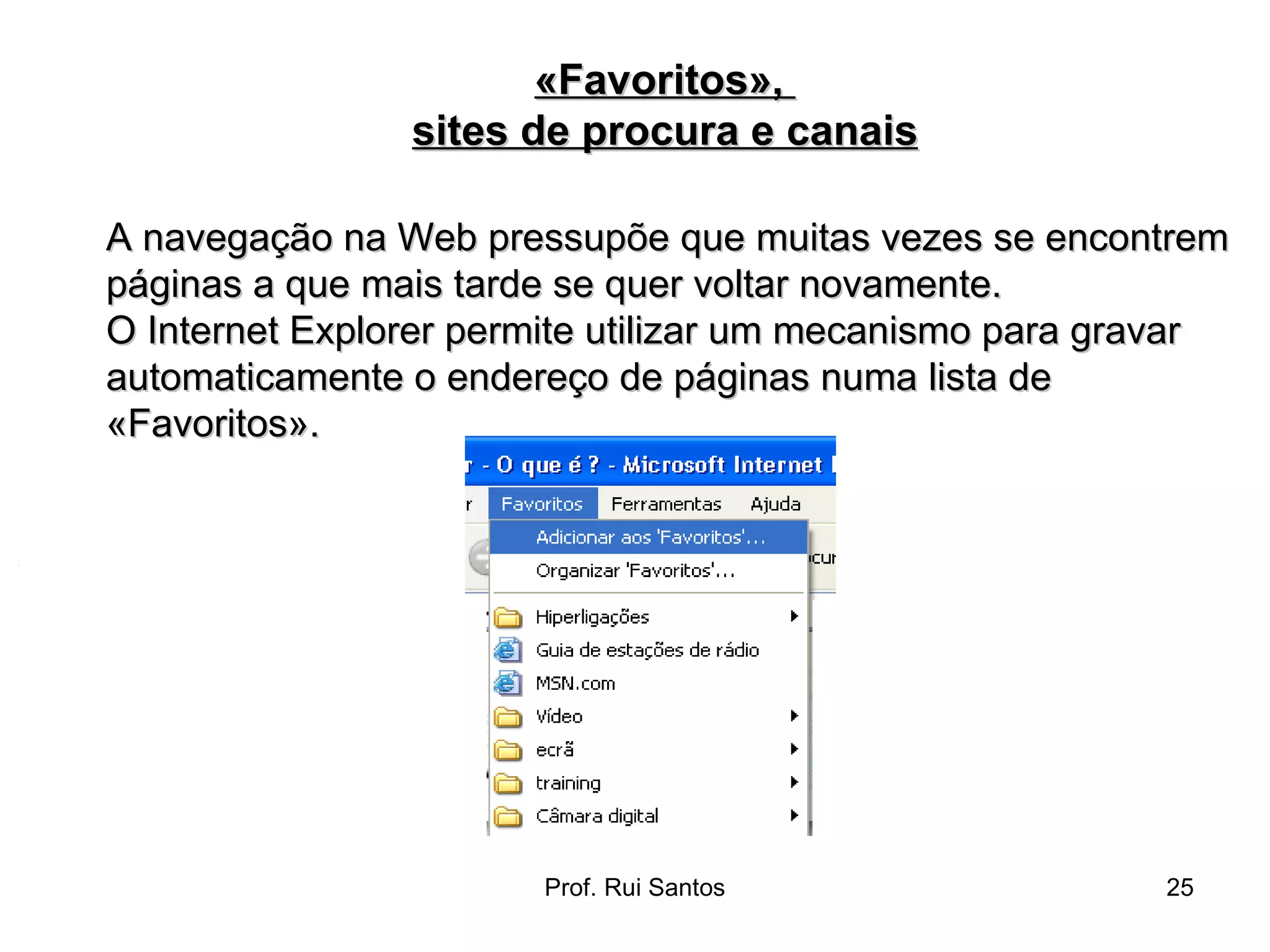 A navegação na Web pressupõe que muitas vezes se encontrem páginas a que mais tarde se quer voltar novamente.  O Internet Explorer permite utilizar um mecanismo para gravar automaticamente o endereço de páginas numa lista de «Favoritos». «Favoritos»,  sites de procura e canais 