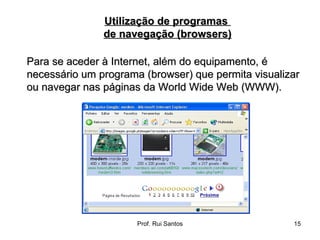Para se aceder à Internet, além do equipamento, é necessário um programa (browser) que permita visualizar ou navegar nas páginas da World Wide Web (WWW). Utilização de programas  de navegação (browsers) 