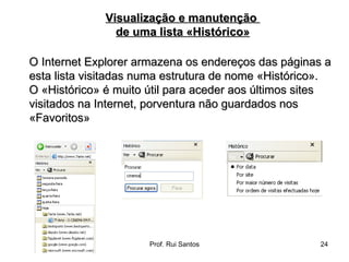 O Internet Explorer armazena os endereços das páginas a esta lista visitadas numa estrutura de nome «Histórico».  O «Histórico» é muito útil para aceder aos últimos sites visitados na Internet, porventura não guardados nos «Favoritos» Visualização e manutenção  de uma lista «Histórico» 