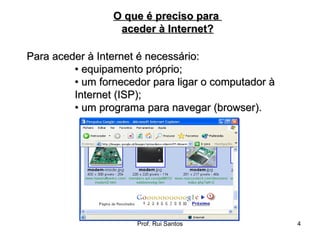 Para aceder à Internet é necessário:  •  equipamento próprio;  •  um fornecedor para ligar o computador à Internet (ISP);  •  um programa para navegar (browser). O que é preciso para  aceder à Internet? 