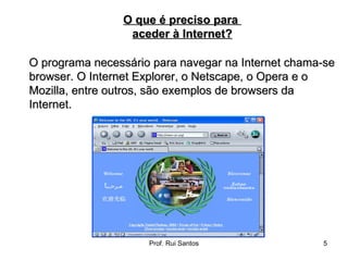 O programa necessário para navegar na Internet chama-se browser. O Internet Explorer, o Netscape, o Opera e o Mozilla, entre outros, são exemplos de browsers da Internet. O que é preciso para  aceder à Internet? 