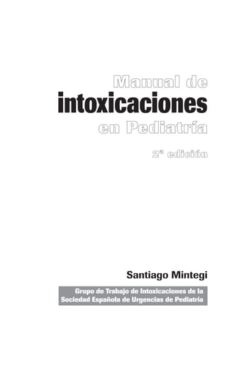 Manual de
intoxicaciones
           e n Pe d i a t r í a
                            2ª edición




                    Santiago Mintegi
    Grupo de Trabajo de Intoxicaciones de la
Sociedad Española de Urgencias de Pediatría
 