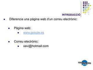 INTRODUCCIÓ
   Diferencia una pàgina web d’un correu electrònic:

       Pàgina web:
             www.google.es

       Correu electrònic:
             xavi@hotmail.com
 