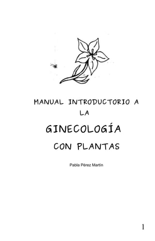 MANUAL INTRODUCTORIO A
LA
GINECOLOGÍA
CON PLANTAS
Pabla Pérez Martín
1
 