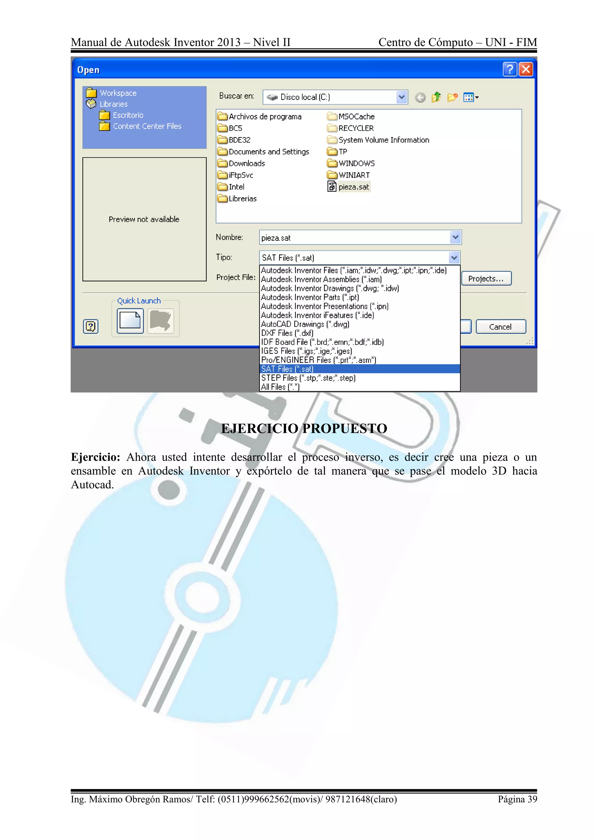 Manual de Autodesk Inventor 2013 – Nivel II Centro de Cómputo – UNI - FIM
Ing. Máximo Obregón Ramos/ Telf: (0511)999662562(movis)/ 987121648(claro) Página 39
EJERCICIO PROPUESTO
Ejercicio: Ahora usted intente desarrollar el proceso inverso, es decir cree una pieza o un
ensamble en Autodesk Inventor y expórtelo de tal manera que se pase el modelo 3D hacia
Autocad.
 