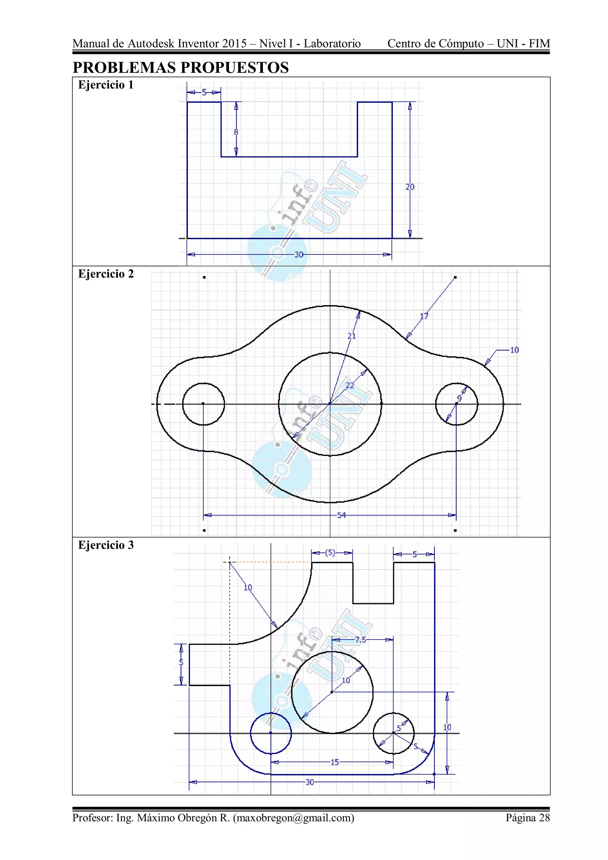 Manual de Autodesk Inventor 2015 – Nivel I - Laboratorio Centro de Cómputo – UNI - FIM
Profesor: Ing. Máximo Obregón R. (maxobregon@gmail.com) Página 28
PROBLEMAS PROPUESTOS
Ejercicio 1
Ejercicio 2
Ejercicio 3
 