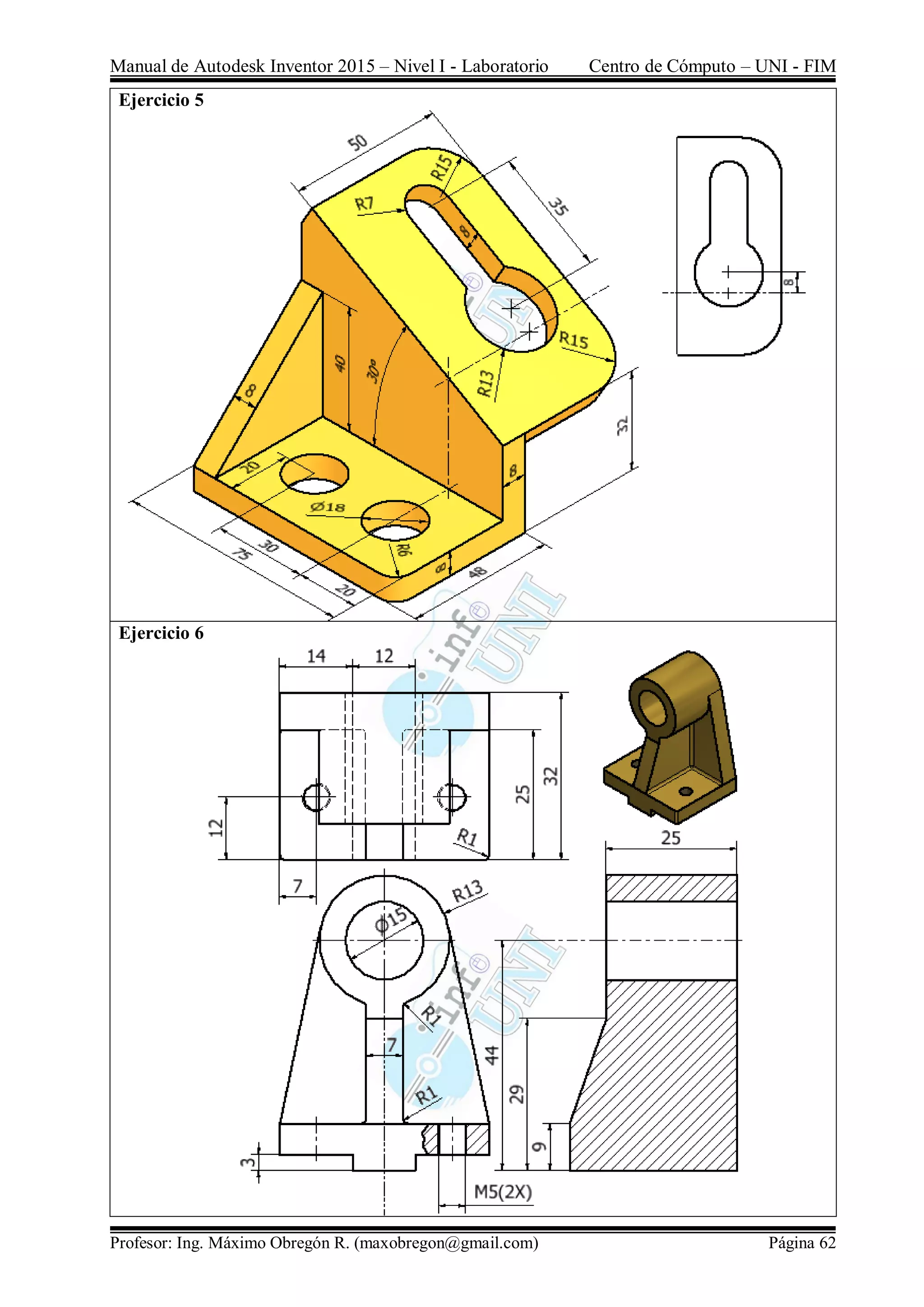 Manual de Autodesk Inventor 2015 – Nivel I - Laboratorio Centro de Cómputo – UNI - FIM
Profesor: Ing. Máximo Obregón R. (maxobregon@gmail.com) Página 62
Ejercicio 5
Ejercicio 6
 