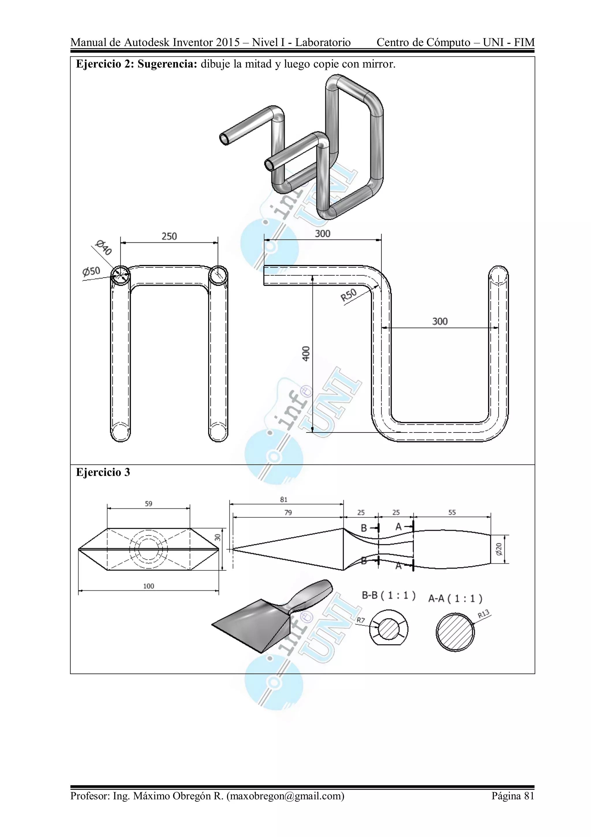 Manual de Autodesk Inventor 2015 – Nivel I - Laboratorio Centro de Cómputo – UNI - FIM
Profesor: Ing. Máximo Obregón R. (maxobregon@gmail.com) Página 81
Ejercicio 2: Sugerencia: dibuje la mitad y luego copie con mirror.
Ejercicio 3
 