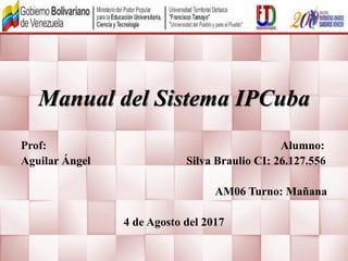Manual del Sistema IPCuba
Prof: Alumno:
Aguilar Ángel Silva Braulio CI: 26.127.556
AM06 Turno: Mañana
4 de Agosto del 2017
 