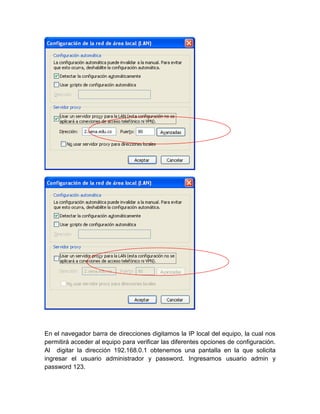 En el navegador barra de direcciones digitamos la IP local del equipo, la cual nos
permitirá acceder al equipo para verificar las diferentes opciones de configuración.
Al digitar la dirección 192.168.0.1 obtenemos una pantalla en la que solicita
ingresar el usuario administrador y password. Ingresamos usuario admin y
password 123.
 