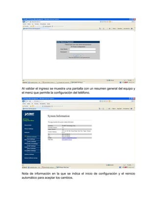 Al validar el ingreso se muestra una pantalla con un resumen general del equipo y
el menú que permite la configuración del teléfono.




Nota de información en la que se indica el inicio de configuración y el reinicio
automático para aceptar los cambios.
 