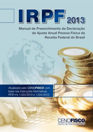 I R PF 2013
Manual de Preenchimento da Declaração
de Ajuste Anual Pessoa Física da
Receita Federal do Brasil
a

Atualizado pelo CENOFISCO com
base nas Instruções Normativas
RFB nos 1.333/2013 e 1.334/2013

 