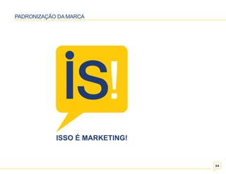 04 
PADRONIZAÇÃO DA MARCA 
ISSO É MARKETING! 
 