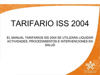 TARIFARIO ISS 2004
EL MANUAL TARIFARIOS ISS 2004 SE UTILIZARA LIQUIDAR
ACTIVIDADES, PROCEDIMIENTOS E INTERVENCIONES EN
SALUD

 