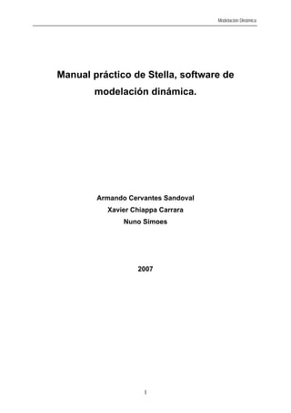 Modelación Dinámica
Manual práctico de Stella, software de
modelación dinámica.
Armando Cervantes Sandoval
Xavier Chiappa Carrara
Nuno Simoes
2007
1
 