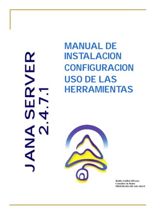 MANUAL DE
JANA SERVER
              INSTALACION
              CONFIGURACION
              USO DE LAS
              HERRAMIENTAS
   2.4.7.1




                       Roddy Guillen Olivares
                       Consultor de Redes
                       PROGRAMA HUASCARAN
 