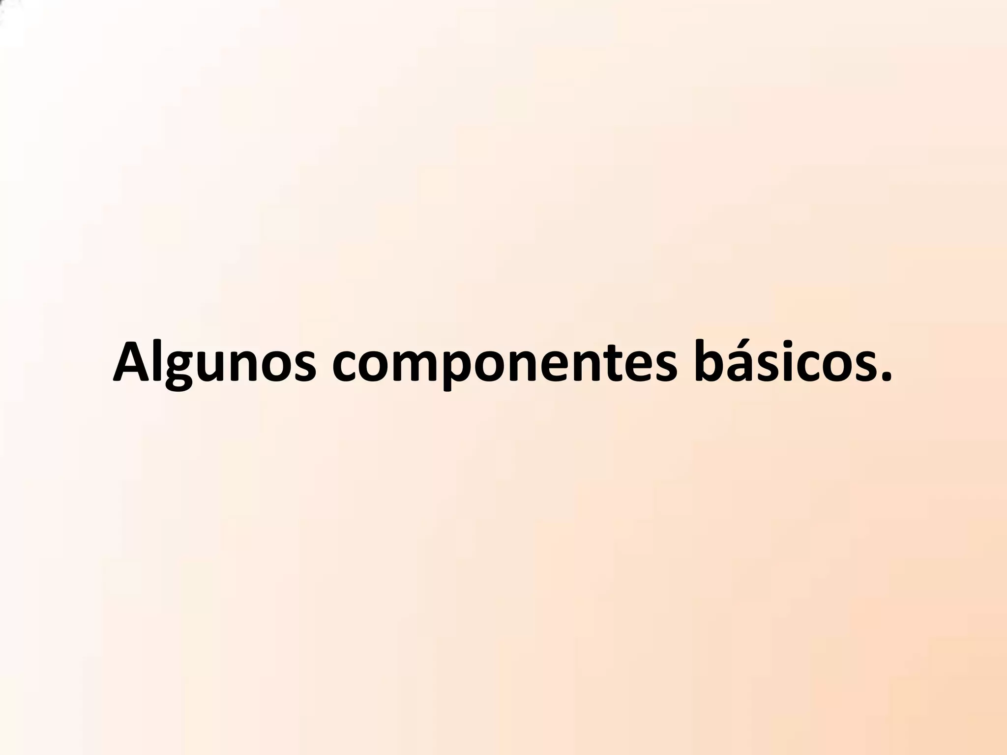 Algunos componentes básicos.
 