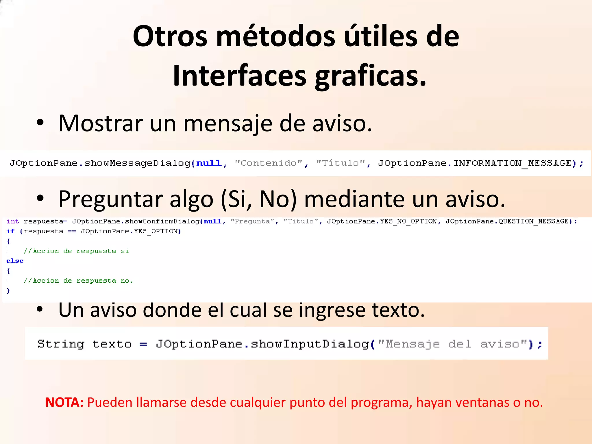 Otros métodos útiles de
Interfaces graficas.
• Mostrar un mensaje de aviso.
• Preguntar algo (Si, No) mediante un aviso.
• Un aviso donde el cual se ingrese texto.
NOTA: Pueden llamarse desde cualquier punto del programa, hayan ventanas o no.
 