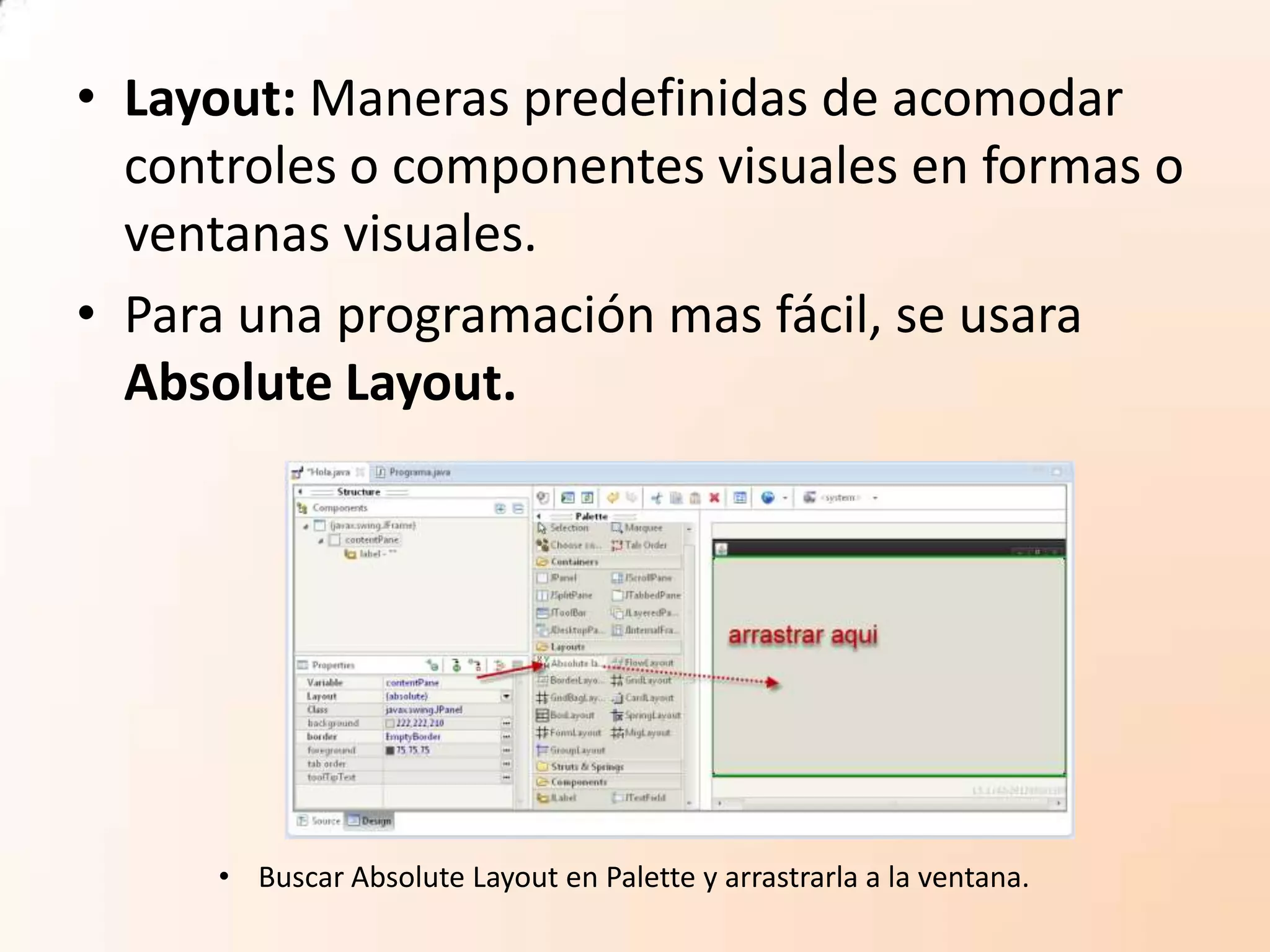 • Layout: Maneras predefinidas de acomodar
controles o componentes visuales en formas o
ventanas visuales.
• Para una programación mas fácil, se usara
Absolute Layout.
• Buscar Absolute Layout en Palette y arrastrarla a la ventana.
 