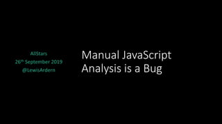 Manual JavaScript
Analysis is a Bug
AllStars
26th September 2019
@LewisArdern
 