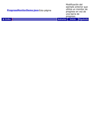ProgressMonitorDemo.java Esta página
Modificación del
ejemplo anterior que
utiliza un monitor de
progreso en vez de
una barra de
progreso.
 