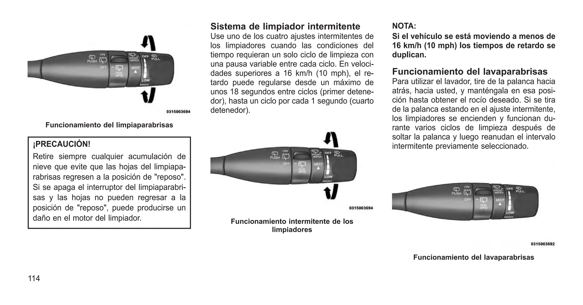 ¡PRECAUCIÓN!
Retire siempre cualquier acumulación de
nieve que evite que las hojas del limpiapa-
rabrisas regresen a la posición de "reposo".
Si se apaga el interruptor del limpiaparabri-
sas y las hojas no pueden regresar a la
posición de "reposo", puede producirse un
daño en el motor del limpiador.
Sistema de limpiador intermitente
Use uno de los cuatro ajustes intermitentes de
los limpiadores cuando las condiciones del
tiempo requieran un solo ciclo de limpieza con
una pausa variable entre cada ciclo. En veloci-
dades superiores a 16 km/h (10 mph), el re-
tardo puede regularse desde un máximo de
unos 18 segundos entre ciclos (primer detene-
dor), hasta un ciclo por cada 1 segundo (cuarto
detenedor).
NOTA:
Si el vehículo se está moviendo a menos de
16 km/h (10 mph) los tiempos de retardo se
duplican.
Funcionamiento del lavaparabrisas
Para utilizar el lavador, tire de la palanca hacia
atrás, hacia usted, y manténgala en esa posi-
ción hasta obtener el rocío deseado. Si se tira
de la palanca estando en el ajuste intermitente,
los limpiadores se encienden y funcionan du-
rante varios ciclos de limpieza después de
soltar la palanca y luego reanudan el intervalo
intermitente previamente seleccionado.
Funcionamiento del limpiaparabrisas
Funcionamiento intermitente de los
limpiadores
Funcionamiento del lavaparabrisas
114
 