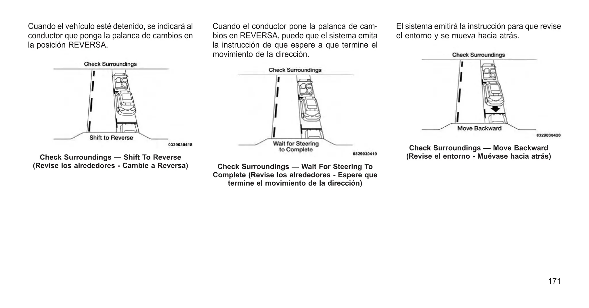 Cuando el vehículo esté detenido, se indicará al
conductor que ponga la palanca de cambios en
la posición REVERSA.
Cuando el conductor pone la palanca de cam-
bios en REVERSA, puede que el sistema emita
la instrucción de que espere a que termine el
movimiento de la dirección.
El sistema emitirá la instrucción para que revise
el entorno y se mueva hacia atrás.
Check Surroundings — Shift To Reverse
(Revise los alrededores - Cambie a Reversa) Check Surroundings — Wait For Steering To
Complete (Revise los alrededores - Espere que
termine el movimiento de la dirección)
Check Surroundings — Move Backward
(Revise el entorno - Muévase hacia atrás)
171
 