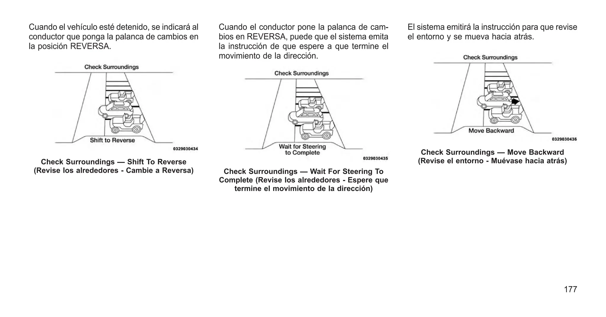 Cuando el vehículo esté detenido, se indicará al
conductor que ponga la palanca de cambios en
la posición REVERSA.
Cuando el conductor pone la palanca de cam-
bios en REVERSA, puede que el sistema emita
la instrucción de que espere a que termine el
movimiento de la dirección.
El sistema emitirá la instrucción para que revise
el entorno y se mueva hacia atrás.
Check Surroundings — Shift To Reverse
(Revise los alrededores - Cambie a Reversa) Check Surroundings — Wait For Steering To
Complete (Revise los alrededores - Espere que
termine el movimiento de la dirección)
Check Surroundings — Move Backward
(Revise el entorno - Muévase hacia atrás)
177
 
