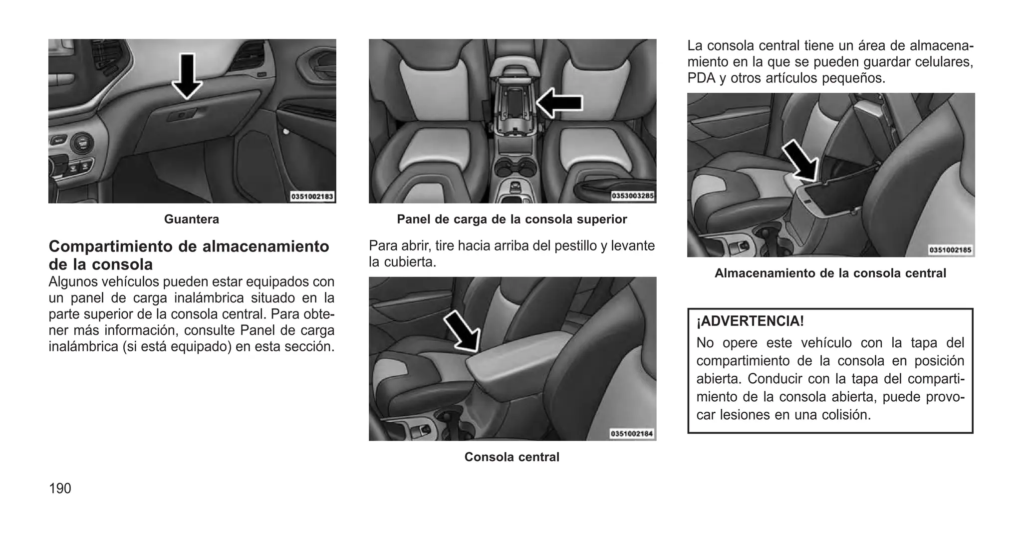 Compartimiento de almacenamiento
de la consola
Algunos vehículos pueden estar equipados con
un panel de carga inalámbrica situado en la
parte superior de la consola central. Para obte-
ner más información, consulte Panel de carga
inalámbrica (si está equipado) en esta sección.
Para abrir, tire hacia arriba del pestillo y levante
la cubierta.
La consola central tiene un área de almacena-
miento en la que se pueden guardar celulares,
PDA y otros artículos pequeños.
¡ADVERTENCIA!
No opere este vehículo con la tapa del
compartimiento de la consola en posición
abierta. Conducir con la tapa del comparti-
miento de la consola abierta, puede provo-
car lesiones en una colisión.
Guantera Panel de carga de la consola superior
Consola central
Almacenamiento de la consola central
190
 