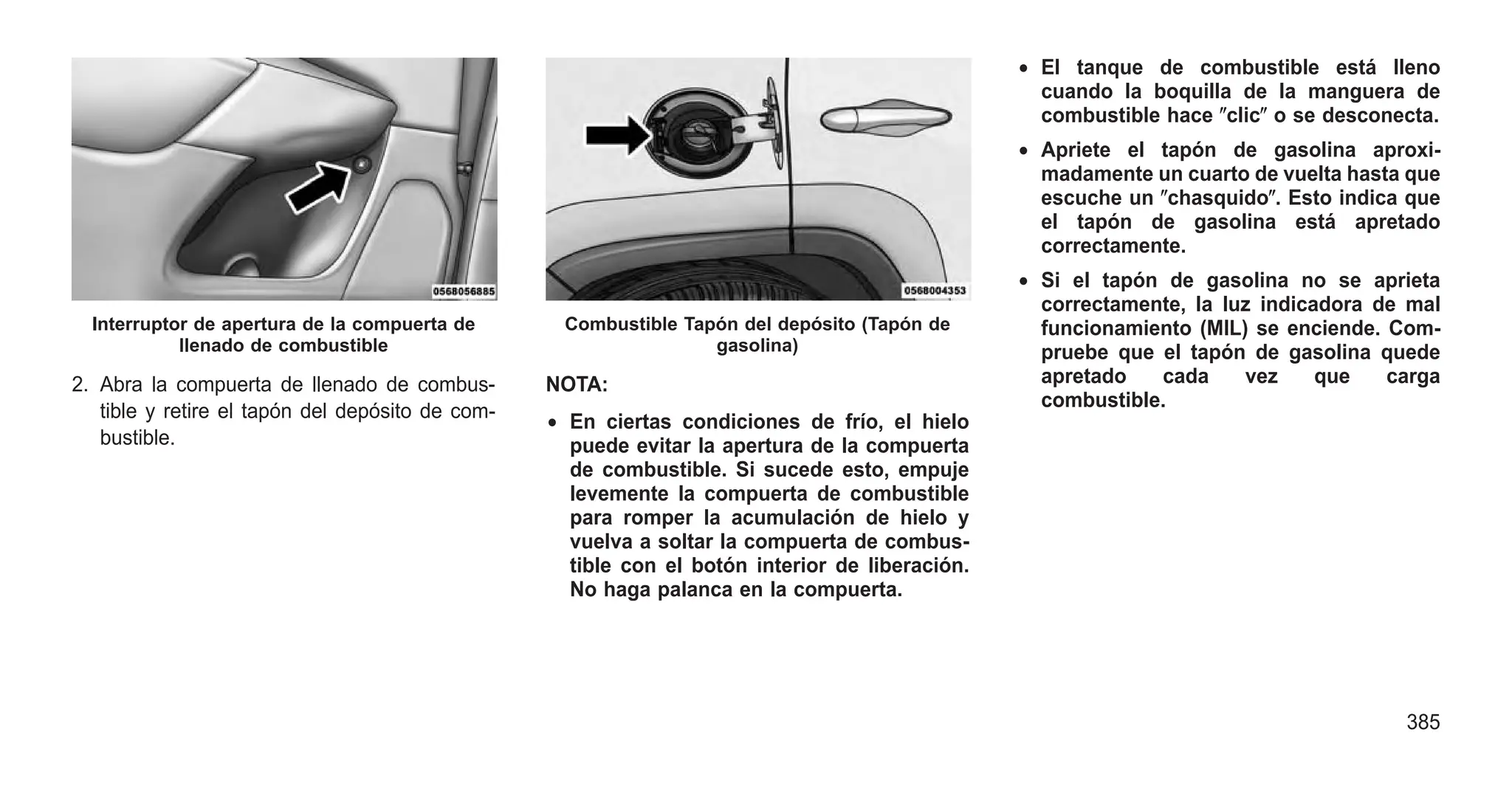 2. Abra la compuerta de llenado de combus-
tible y retire el tapón del depósito de com-
bustible.
NOTA:
• En ciertas condiciones de frío, el hielo
puede evitar la apertura de la compuerta
de combustible. Si sucede esto, empuje
levemente la compuerta de combustible
para romper la acumulación de hielo y
vuelva a soltar la compuerta de combus-
tible con el botón interior de liberación.
No haga palanca en la compuerta.
• El tanque de combustible está lleno
cuando la boquilla de la manguera de
combustible hace ⴖclicⴖ o se desconecta.
• Apriete el tapón de gasolina aproxi-
madamente un cuarto de vuelta hasta que
escuche un ⴖchasquidoⴖ. Esto indica que
el tapón de gasolina está apretado
correctamente.
• Si el tapón de gasolina no se aprieta
correctamente, la luz indicadora de mal
funcionamiento (MIL) se enciende. Com-
pruebe que el tapón de gasolina quede
apretado cada vez que carga
combustible.
Interruptor de apertura de la compuerta de
llenado de combustible
Combustible Tapón del depósito (Tapón de
gasolina)
385
 