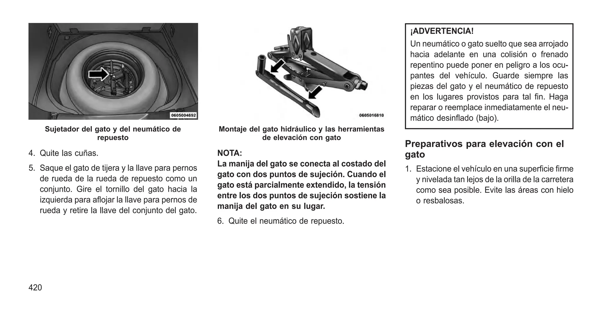 4. Quite las cuñas.
5. Saque el gato de tijera y la llave para pernos
de rueda de la rueda de repuesto como un
conjunto. Gire el tornillo del gato hacia la
izquierda para aflojar la llave para pernos de
rueda y retire la llave del conjunto del gato.
NOTA:
La manija del gato se conecta al costado del
gato con dos puntos de sujeción. Cuando el
gato está parcialmente extendido, la tensión
entre los dos puntos de sujeción sostiene la
manija del gato en su lugar.
6. Quite el neumático de repuesto.
¡ADVERTENCIA!
Un neumático o gato suelto que sea arrojado
hacia adelante en una colisión o frenado
repentino puede poner en peligro a los ocu-
pantes del vehículo. Guarde siempre las
piezas del gato y el neumático de repuesto
en los lugares provistos para tal fin. Haga
reparar o reemplace inmediatamente el neu-
mático desinflado (bajo).
Preparativos para elevación con el
gato
1. Estacione el vehículo en una superficie firme
y nivelada tan lejos de la orilla de la carretera
como sea posible. Evite las áreas con hielo
o resbalosas.
Sujetador del gato y del neumático de
repuesto
Montaje del gato hidráulico y las herramientas
de elevación con gato
420
 