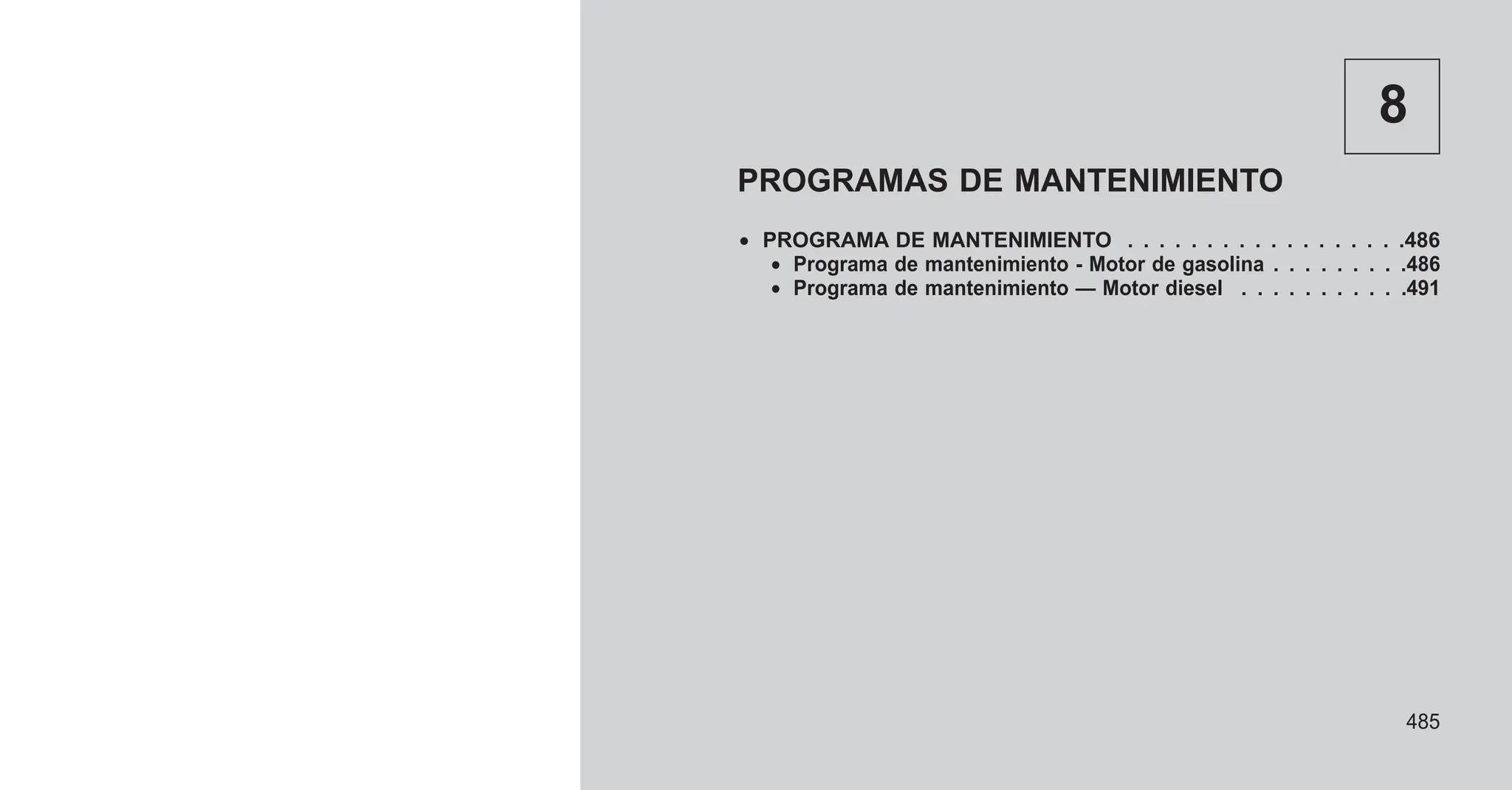 8
PROGRAMAS DE MANTENIMIENTO
• PROGRAMA DE MANTENIMIENTO . . . . . . . . . . . . . . . . . .486
• Programa de mantenimiento - Motor de gasolina . . . . . . . . .486
• Programa de mantenimiento — Motor diesel . . . . . . . . . . .491
485
 