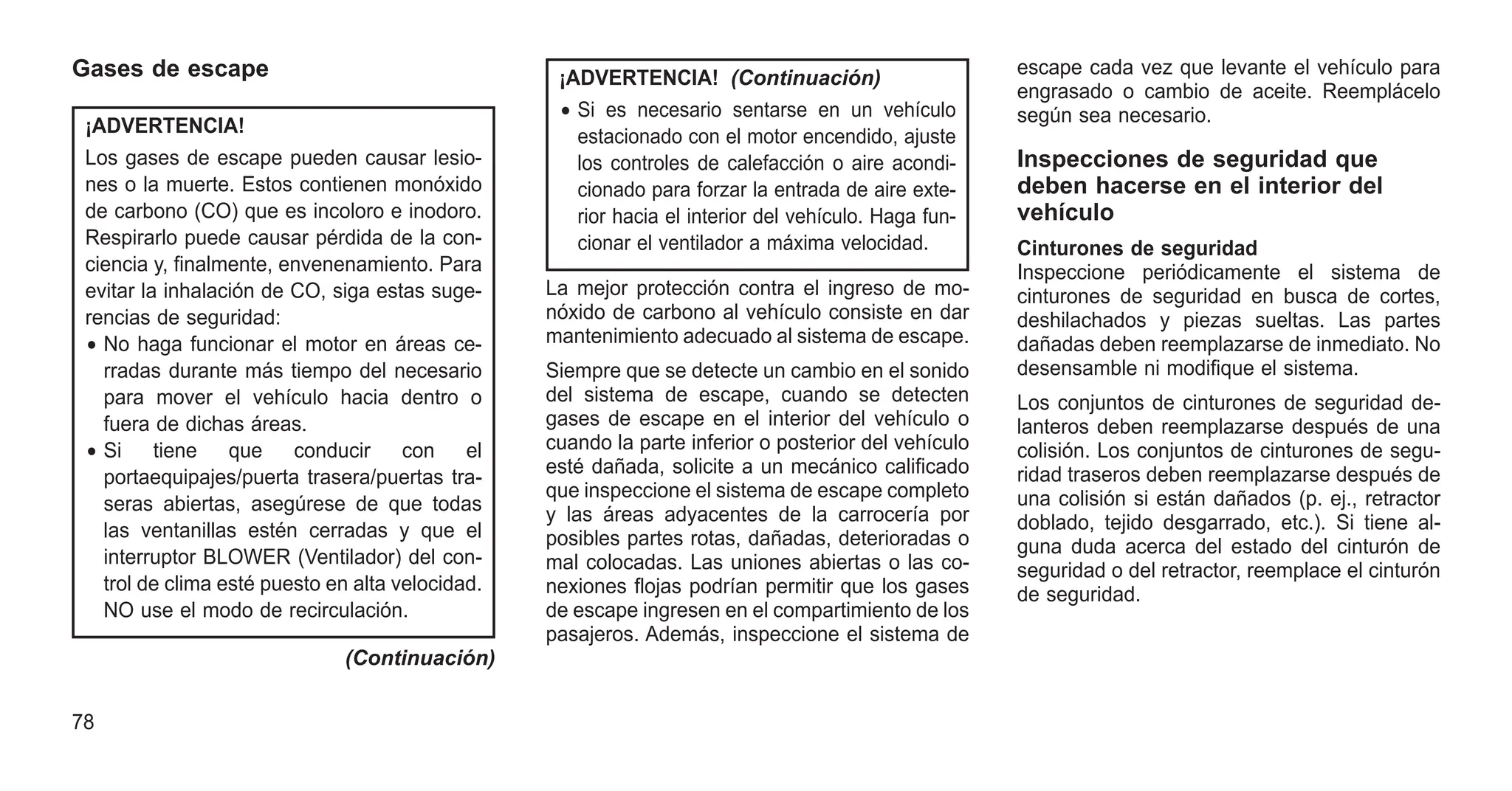 Gases de escape
¡ADVERTENCIA!
Los gases de escape pueden causar lesio-
nes o la muerte. Estos contienen monóxido
de carbono (CO) que es incoloro e inodoro.
Respirarlo puede causar pérdida de la con-
ciencia y, finalmente, envenenamiento. Para
evitar la inhalación de CO, siga estas suge-
rencias de seguridad:
• No haga funcionar el motor en áreas ce-
rradas durante más tiempo del necesario
para mover el vehículo hacia dentro o
fuera de dichas áreas.
• Si tiene que conducir con el
portaequipajes/puerta trasera/puertas tra-
seras abiertas, asegúrese de que todas
las ventanillas estén cerradas y que el
interruptor BLOWER (Ventilador) del con-
trol de clima esté puesto en alta velocidad.
NO use el modo de recirculación.
(Continuación)
¡ADVERTENCIA! (Continuación)
• Si es necesario sentarse en un vehículo
estacionado con el motor encendido, ajuste
los controles de calefacción o aire acondi-
cionado para forzar la entrada de aire exte-
rior hacia el interior del vehículo. Haga fun-
cionar el ventilador a máxima velocidad.
La mejor protección contra el ingreso de mo-
nóxido de carbono al vehículo consiste en dar
mantenimiento adecuado al sistema de escape.
Siempre que se detecte un cambio en el sonido
del sistema de escape, cuando se detecten
gases de escape en el interior del vehículo o
cuando la parte inferior o posterior del vehículo
esté dañada, solicite a un mecánico calificado
que inspeccione el sistema de escape completo
y las áreas adyacentes de la carrocería por
posibles partes rotas, dañadas, deterioradas o
mal colocadas. Las uniones abiertas o las co-
nexiones flojas podrían permitir que los gases
de escape ingresen en el compartimiento de los
pasajeros. Además, inspeccione el sistema de
escape cada vez que levante el vehículo para
engrasado o cambio de aceite. Reemplácelo
según sea necesario.
Inspecciones de seguridad que
deben hacerse en el interior del
vehículo
Cinturones de seguridad
Inspeccione periódicamente el sistema de
cinturones de seguridad en busca de cortes,
deshilachados y piezas sueltas. Las partes
dañadas deben reemplazarse de inmediato. No
desensamble ni modifique el sistema.
Los conjuntos de cinturones de seguridad de-
lanteros deben reemplazarse después de una
colisión. Los conjuntos de cinturones de segu-
ridad traseros deben reemplazarse después de
una colisión si están dañados (p. ej., retractor
doblado, tejido desgarrado, etc.). Si tiene al-
guna duda acerca del estado del cinturón de
seguridad o del retractor, reemplace el cinturón
de seguridad.
78
 
