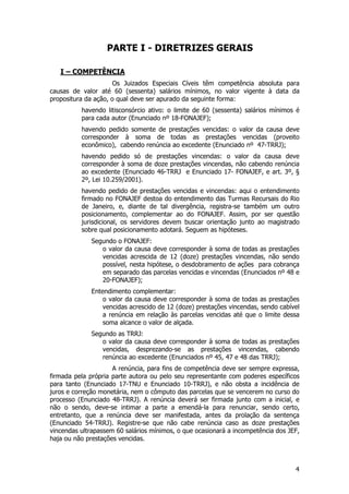 PARTE I - DIRETRIZES GERAIS

   I – COMPETÊNCIA
                     Os Juizados Especiais Cíveis têm competência absoluta para
causas de valor até 60 (sessenta) salários mínimos, no valor vigente à data da
propositura da ação, o qual deve ser apurado da seguinte forma:
          havendo litisconsórcio ativo: o limite de 60 (sessenta) salários mínimos é
          para cada autor (Enunciado nº 18-FONAJEF);
          havendo pedido somente de prestações vencidas: o valor da causa deve
          corresponder à soma de todas as prestações vencidas (proveito
          econômico), cabendo renúncia ao excedente (Enunciado nº 47-TRRJ);
          havendo pedido só de prestações vincendas: o valor da causa deve
          corresponder à soma de doze prestações vincendas, não cabendo renúncia
          ao excedente (Enunciado 46-TRRJ e Enunciado 17- FONAJEF, e art. 3º, §
          2º, Lei 10.259/2001).
          havendo pedido de prestações vencidas e vincendas: aqui o entendimento
          firmado no FONAJEF destoa do entendimento das Turmas Recursais do Rio
          de Janeiro, e, diante de tal divergência, registra-se também um outro
          posicionamento, complementar ao do FONAJEF. Assim, por ser questão
          jurisdicional, os servidores devem buscar orientação junto ao magistrado
          sobre qual posicionamento adotará. Seguem as hipóteses.
             Segundo o FONAJEF:
                o valor da causa deve corresponder à soma de todas as prestações
                vencidas acrescida de 12 (doze) prestações vincendas, não sendo
                possível, nesta hipótese, o desdobramento de ações para cobrança
                em separado das parcelas vencidas e vincendas (Enunciados nº 48 e
                20-FONAJEF);
             Entendimento complementar:
                 o valor da causa deve corresponder à soma de todas as prestações
                 vencidas acrescido de 12 (doze) prestações vincendas, sendo cabível
                 a renúncia em relação às parcelas vencidas até que o limite dessa
                 soma alcance o valor de alçada.
             Segundo as TRRJ:
                o valor da causa deve corresponder à soma de todas as prestações
                vencidas, desprezando-se as prestações vincendas, cabendo
                renúncia ao excedente (Enunciados nº 45, 47 e 48 das TRRJ);
                     A renúncia, para fins de competência deve ser sempre expressa,
firmada pela própria parte autora ou pelo seu representante com poderes específicos
para tanto (Enunciado 17-TNU e Enunciado 10-TRRJ), e não obsta a incidência de
juros e correção monetária, nem o cômputo das parcelas que se vencerem no curso do
processo (Enunciado 48-TRRJ). A renúncia deverá ser firmada junto com a inicial, e
não o sendo, deve-se intimar a parte a emendá-la para renunciar, sendo certo,
entretanto, que a renúncia deve ser manifestada, antes da prolação da sentença
(Enunciado 54-TRRJ). Registre-se que não cabe renúncia caso as doze prestações
vincendas ultrapassem 60 salários mínimos, o que ocasionará a incompetência dos JEF,
haja ou não prestações vencidas.



                                                                                  4
 