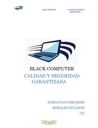 BLACK COMPUTER CALIDADY SEGURIDAD
GARANTIZADA
0
BLACK COMPUTER
CALIDAD Y SEGURIDAD
GARANTIZADA
JOHNATAN GERARDO
ROSALES ITUARTE
4ºE
 