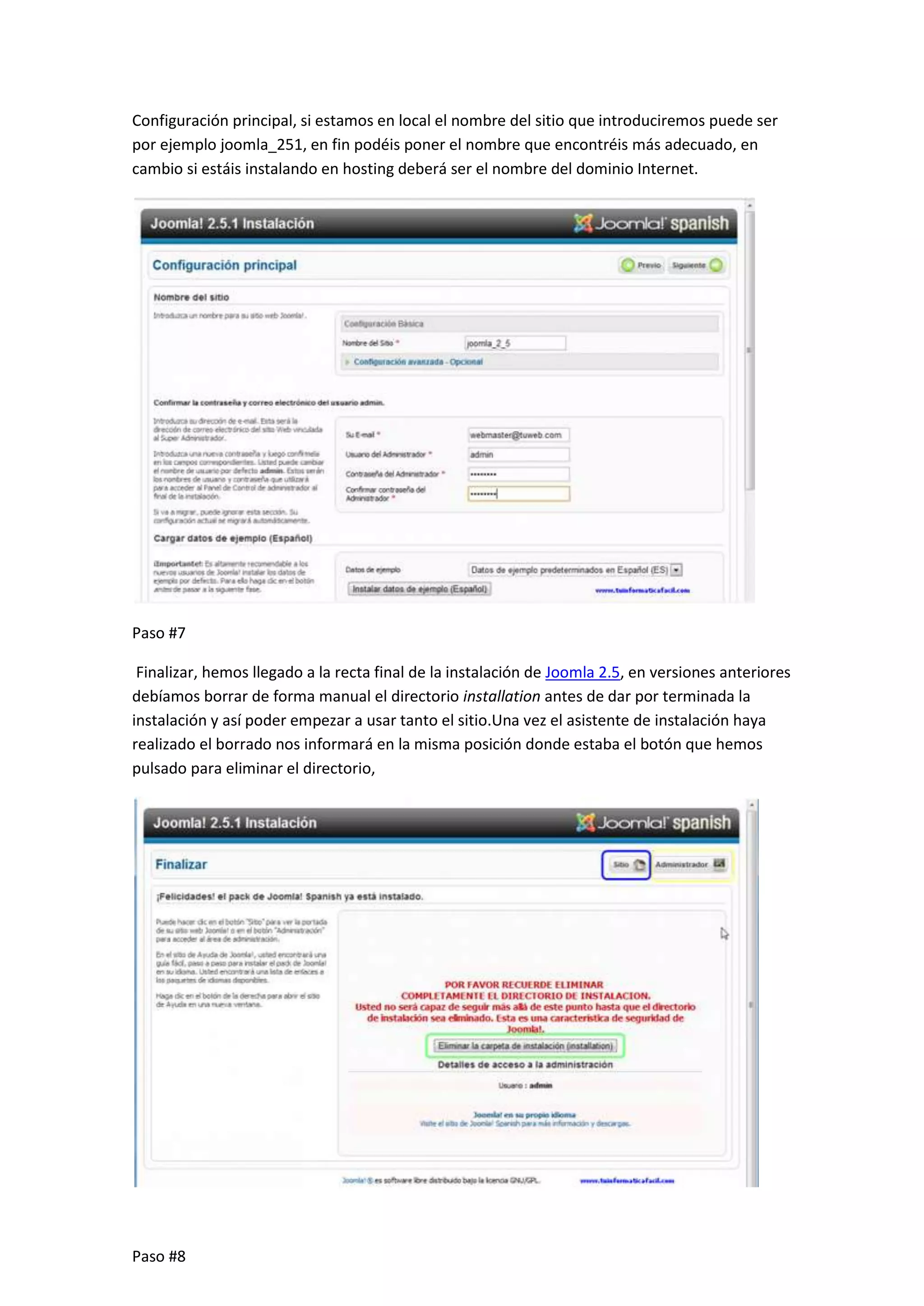 Configuración principal, si estamos en local el nombre del sitio que introduciremos puede ser
por ejemplo joomla_251, en fin podéis poner el nombre que encontréis más adecuado, en
cambio si estáis instalando en hosting deberá ser el nombre del dominio Internet.
Paso #7
Finalizar, hemos llegado a la recta final de la instalación de Joomla 2.5, en versiones anteriores
debíamos borrar de forma manual el directorio installation antes de dar por terminada la
instalación y así poder empezar a usar tanto el sitio.Una vez el asistente de instalación haya
realizado el borrado nos informará en la misma posición donde estaba el botón que hemos
pulsado para eliminar el directorio,
Paso #8
 