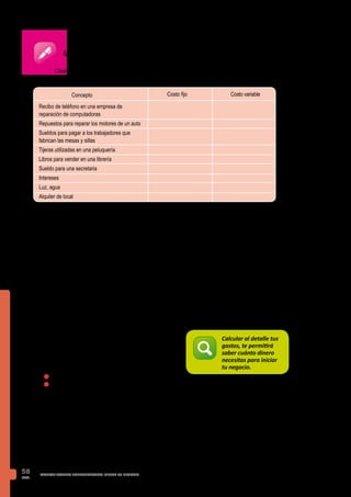 PAG.
58 MANUAL JOVENES EMPRENDEDORES INICIAN SU NEGOCIO
5.4. ESTIMANDO EL CAPITAL INICIAL PARA EL NEGOCIO
Conocer cuánto dinero necesitarás para abrir un negocio es clave en la vida del emprendedor,
porque evalúas si cuentas con el capital suficiente o si tienes que recurrir a un préstamo o
crédito para cubrir los costos de instalación del mismo.
Antes de que puedas iniciar la operación de tu negocio necesitarás dinero para varios pagos.
Por ejemplo: la licencia de funcionamiento, maquinaria, garantía de alquiler, etc. Este dinero
es lo que se conoce como inversión o capital inicial. Este capital inicial te permitirá cubrir los
costos, mientras se generan los ingresos de las ventas de los productos y/o servicios.
La experiencia de quienes emprendieron un negocio nos dice que hay que estar preparado
para no tener ganancias durante los primeros meses, e incluso debes considerar que puedes
trabajar a pérdida. Durante este periodo inicial necesitarás dinero para pagar gastos, tales
como: alquiler, electricidad, salarios y materiales.
¿Cuánto dinero necesitarás para empezar tu negocio?
Todo depende del tipo de negocio que estás iniciando.
En cualquier caso debes considerar dos tipos de pago:
n	Pagos pre-operativos
n	Pagos iniciales: capital de trabajo
Pagos pre-operativos
Los pagos pre-operativos, también llamados inversiones iniciales, son los montos que tendrás
que pagar antes de que el negocio pueda iniciar sus actividades.
Estosgastosincluyen:pagoporlocal,mueblesyequipos,maquinaria,licenciasdefuncionamiento,
minutas de constitución, cargos por conexión eléctrica, servicios de teléfono, etc.
Calcular al detalle tus
gastos, te permitirá
saber cuánto dinero
necesitas para iniciar
tu negocio.
Ejercicio
Recibo de teléfono en una empresa de
reparación de computadoras
Repuestos para reparar los motores de un auto
Sueldos para pagar a los trabajadores que
fabrican las mesas y sillas
Tijeras utilizadas en una peluquería
Libros para vender en una librería
Sueldo para una secretaria
Intereses
Luz, agua
Alquiler de local
Costo fijo Costo variable
Clasifica los siguientes costos de negocios según sea un costo fijo o variable. Marca
con un aspa el costo correspondiente a cada concepto.
Concepto
 