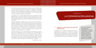 1110
Manual Judicial de Lenguaje Claro y Accesible a los Ciudadanos Manual Judicial de Lenguaje Claro y Accesible a los Ciudadanos
No hay duda que los hechos que suceden en el proceso no son solo jurídicos, sino
que tienen una trascendencia directa en la vida de los ciudadanos. La solemnidad
que pueda requerir un proceso o la presencia de un abogado, no debe hacer
perder de vista al Poder Judicial que el conflicto que resuelve proviene de la vida
cotidiana en la que se desenvuelve todo ciudadano y es, con él o ella, con quien
el juez tiene el deber de comunicarse directamente.  
La aplicación de este manual implica también que las autoridades del Poder
Judicial cumplan con brindar las condiciones para que un lenguaje claro y sencillo
pueda ser efectivo, tareas que se vinculan con la capacitación pero también con la
organización informática y la revisión de las plantillas de redacción que se utilicen
en la práctica.
El objetivo del manual es también lograr un mejor acceso a la justicia para los
ciudadanos mediante la comprensión efectiva de los mensajes que los jueces les
dirigen a lo largo del proceso. La oportunidad cultural para lograrlo está dada pues
en el presente siglo el Derecho empieza a recuperar elementos comunicativos
que le son propios: el discurso, la retórica y la argumentación, a los cuales les
presta atención. Esto se ve reflejado en las nuevas tendencias de los cursos para
estudiantes y abogados, así como en las buenas prácticas que muchos jueces
incorporan en su comunicación con el ciudadano.
Finalmente, aunque no por eso menos importante, cabe resaltar que el Consejo
Nacional de la Magistratura emitió la Resolución N.° 120-2014-PCNM, de
fecha 28 de mayo de 2014, que exige el uso del lenguaje claro y sencillo en
las resoluciones como criterio para evaluar y ratificar a los magistrados. Esta
innovación, así como el presente Manual judicial de lenguaje claro y accesible a
los ciudadanos,  constituyen una excelente oportunidad para establecer criterios
que ayuden a los jueces a cumplir con las expectativas de la ciudadanía.
Kenneth Garcés Trelles
1.1.	 El derecho a comprender como parte del
debido proceso
El debido proceso es un derecho complejo que tiene diversos
componentes que se expresan en el trámite de un proceso
judicial. El respeto al debido proceso exige que todo ciudadano
pueda defenderse, probar, impugnar, obtener una decisión que
esté debidamente motivada y otras garantías esenciales que
permitan considerar que el proceso y la decisión son válidos.
CAPÍTULO I:
LA COMUNICACIÓN JUDICIAL
Parte esencial del debido
proceso, que viene
desarrollándose en la teoría
e impulsada por la necesidad
práctica, es el derecho a
comprender que tiene el
ciudadano respecto de las
actuaciones y decisiones
que ocurren en un proceso
judicial en el que participa.
 