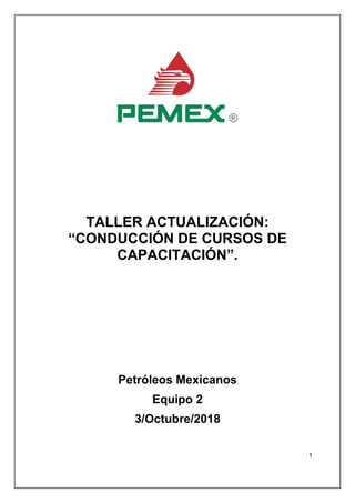 1
TALLER ACTUALIZACIÓN:
“CONDUCCIÓN DE CURSOS DE
CAPACITACIÓN”.
Petróleos Mexicanos
Equipo 2
3/Octubre/2018
 