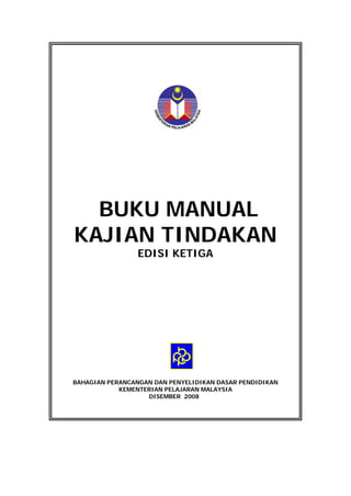 BUKU MANUAL
KAJIAN TINDAKAN
EDISI KETIGA
BAHAGIAN PERANCANGAN DAN PENYELIDIKAN DASAR PENDIDIKAN
KEMENTERIAN PELAJARAN MALAYSIA
DISEMBER 2008
 