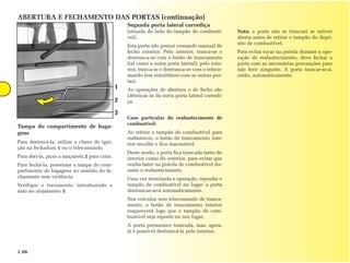 ABERTURA E FECHAMENTO DAS PORTAS (continuação)
                                                 Segunda porta lateral corrediça
                                                 (situada do lado do tampão de combustí-        Nota: a porta não se trancará se estiver
                                                 vel).                                          aberta antes de retirar o tampão do depó-
                                                                                                sito de combustível.
                                                 Esta porta não possui comando manual de
                                                 fecho exterior. Pelo interior, tranca-se e     Para evitar tocar na pistola durante a ope-
                                                 destranca-se com o botão de trancamento        ração de reabastecimento, deve fechar a
                                                 (tal como a outra porta lateral); pelo exte-   porta com as necessárias precauções para
                                                 rior, tranca-se e destranca-se com o teleco-   não ferir ninguém. A porta trancar-se-á,
                                                 mando (em simultâneo com as outras por-        então, automaticamente.
                                                 tas).
                                             1   As operações de abertura e de fecho são
                                                 idênticas às da outra porta lateral corredi-
                                             2   ça.

                                             3
                                                 Caso particular do reabastecimento de
                                                 combustível:
Tampa do compartimento de baga-
gens                                             Ao retirar o tampão de combustível para
                                                 reabastecer, o botão de trancamento inte-
Para destravá-la, utilize a chave de igni-       rior recolhe e fica inacessível.
ção na fechadura 1 ou o telecomando.
                                                 Deste modo, a porta fica trancada tanto do
Para abri-la, puxe a maçaneta 2 para cima.       interior como do exterior, para evitar que
Para fechá-la, pressione a tampa do com-         venha bater na pistola de combustível du-
partimento de bagagens no sentido do fe-         rante o reabastecimento.
chamento sem violência.                          Uma vez terminada a operação, reponha o
Verifique o travamento, introduzindo a           tampão de combustível no lugar: a porta
mão no alojamento 3.                             destrancar-se-á automaticamente.
                                                 Nos veículos sem telecomando de tranca-
                                                 mento, o botão de trancamento interior
                                                 reaparecerá logo que o tampão de com-
                                                 bustível seja reposto no seu lugar.
                                                 A porta permanece trancada, mas, agora,
                                                 já é possível destrancá-la pelo interior.



1.06
 