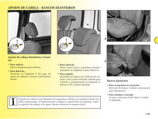APOIOS DE CABEÇA - BANCOS DIANTEIROS




                                                           1                                   2
        1




Apoios de cabeça dianteiros e trasei-
ros                                                                                            3
• Para subi-lo:                                   • Para retirá-lo:
  Faça-o simplesmente deslizar.                     Puxe-o para cima e pressione simulta-
• Para descê-lo:                                    neamente as lingüetas 1 para liberá-lo.
  Pressione as lingüetas 1 (da guia do            • Para repô-lo:
  apoio de cabeça) e desça-o simultanea-            Introduza as hastes nos orifícios do en-
  mente.                                            costo, com a parte dentada voltada para
                                                    a frente e, pressionando as lingüetas 1,
                                                                                                   Bancos dianteiros
                                                    abaixe-o até a altura desejada.                • Para avançá-los ou recuá-los:
                                                                                                     Sem sair do banco, levante a alavanca 2
                                                                                                     para destravá-lo.
                                                                                                   • Para inclinar o encosto
                                                                                                     Acione a alavanca 3 até obter o confor-
            O apoio de cabeça é um elemento de segurança, utilize-o na posição correta em            to desejado.
            todos os percursos. A distância entre a cabeça e o apoio deve ser mínima. A par-
            te superior da cabeça e do apoio devem situar-se no mesmo nível.



                                                                                                                                        1.09
 