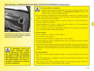 SEGURANÇA COMPLEMENTAR DOS CINTOS DIANTEIROS (continuação)
                                                          Air bags condutor e passageiro
                                                          • Qualquer intervenção ou modificação no sistema “air bag”, condutor ou pas-
                                                            sageiro (caixa eletrônica, fiação...) é rigorosamente proibida (exceto se for
                                                            realizada por um Concessionário Renault).
                                                 • Só os especialistas da Rede Renault estão habilitados a intervir no “air bag”, para pre-
                                                   servar o seu correto funcionamento e para evitar que o sistema dispare inadvertida-
                                             1     mente, podendo ocasionar incidentes.
                                                 • Para a sua segurança, mande verificar o sistema “air bag” se o veículo tiver sido aci-
                                                   dentado, roubado ou assaltado.
                                                 • Quando emprestar ou vender o veículo, informe o usuário ou o novo proprietário
                                                   destas condições e entregue-lhe este Manual;
                                                 • Se o seu veículo tiver de ficar imobilizado, dirija-se ao seu Concessionário Renault,
                                                   para a eliminação da(s) carga(s) detonante(s).

                                                 Air bag condutor
As indicações a seguir devem ser respeita-
                                                 • Nunca modifique o volante ou a bolsa inflável.
das para que não haja qualquer obstáculo
à abertura da bolsa inflável.                    • Nunca cubra a bolsa inflável.
                                                 • Nunca fixe objetos (emblema, relógio) sobre a bolsa inflável.
                                                 • A desmontagem do volante é proibida (exceto se for executada por técnicos especia-
                                                   lizados da Rede Renault).
                                                 • Não dirija em uma posição demasiado próxima do volante: adote uma posição de con-
                                                   dução com os braços ligeiramente flexionados (consultar: “Regulagem da posição de
                                                   condução”). Esta posição garantirá um espaço suficiente para um correto enchimento
        É PROIBIDO INSTALAR                        da bolsa.
        UMA CADEIRA PARA
        CRIANÇAS NO BANCO                        Air bag passageiro 1
 DO PASSAGEIRO DIANTEIRO,                        • Não colar, nem fixar objetos (emblema, relógio...) no painel de bordo, na zona do air
 QUANDO O VEÍCULO ESTIVER                          bag.
 EQUIPADO COM “AIR BAG” PA-                      • Não colocar nada entre o passageiro e o painel de bordo (animal, guarda-chuva, vara
 RA PASSAGEIRO. (No Brasil, é                      de pesca, embrulhos...).
 proibido o transporte de crianças               • Não colocar os pés sobre o painel de bordo e, de modo geral, manter afastada do
 no banco dianteiro).                              painel qualquer parte do corpo (joelhos, mãos, cabeça).


                                                                                                                                        1.13
 