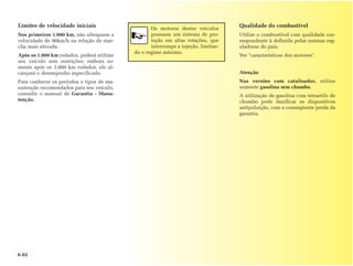 Limites de velocidade iniciais                     Os motores destes veículos
                                                                                    Qualidade do combustível
Nos primeiros 1.000 km, não ultrapasse a           possuem um sistema de pro-       Utilize o combustível com qualidade cor-
velocidade de 90km/h na relação de mar-            teção em altas rotações, que     respondente à definida pelas normas reg-
cha mais elevada.                                  interrompe a injeção, limitan-   uladoras do país.
                                            do o regime máximo.
Após os 1.000 km rodados, poderá utilizar                                           Ver "características dos motores".
seu veículo sem restrições; embora so-
mente após os 3.000 km rodados, ele al-
cançará o desempenho especificado.                                                  Atenção
Para conhecer os períodos e tipos de ma-                                            Nas versões com catalisador, utilize
nutenção recomendados para seu veículo,                                             somente gasolina sem chumbo.
consulte o manual de Garantia - Manu-                                               A utilização de gasolina com tetraetilo de
tenção.                                                                             chumbo pode danificar os dispositivos
                                                                                    antipoluição, com a conseqüente perda da
                                                                                    garantia.




0.02
 