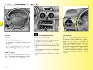 SINALIZAÇÃO SONORA E LUMINOSA




1                                                                                               3

                                                                                                    1
                                                2




    Buzina                                                  Sinal de advertência                        Pisca-piscas
    Pressione:                                      Pressione o interruptor 3.                          Acione a alavanca 1 no plano do volante e
    • A extremidade da alavanca 1.                                                                      no sentido em que se vai girar o volante.
                                                    Esse dispositivo aciona simultaneamente
    • A almofada do volante (veículos sem           os seis pisca-piscas do veículo.                    Nota: Em auto-estrada, as manobras do
      Air bag).                                                                                         volante são geralmente insuficientes para
                                                    Só deve ser acionado em caso de emergên-
                                                                                                        fazer voltar automaticamente a alavanca
    • Para os veículos equipados com Air bag        cia para avisar os demais motoristas que
                                                                                                        na posição 0. Existe uma posição interme-
                                                    você:
      (bolsa inflável) pressione as zonas 2.                                                            diária na qual deve ser mantida a alavan-
                                                    - foi obrigado a parar em local anormal             ca durante a manobra. Ao soltar a alavan-
                                                      ou proibido.                                      ca, ela voltará automaticamente à posição
    Sinal de luzes                                                                                      neutra.
                                                    - está em condições especiais de circula-
    Para provocar um sinal luminoso, mesmo            ção.
    com a iluminação desligada, puxe ligeira-
    mente a alavanca 1 na sua direção.




    1.26
 