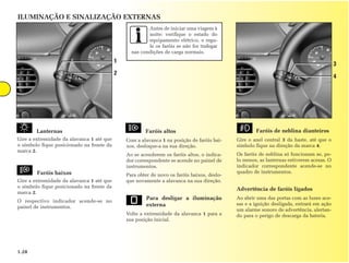 ILUMINAÇÃO E SINALIZAÇÃO EXTERNAS
                                                        Antes de iniciar uma viagem à
                                                        noite: verifique o estado do
                                                        equipamento elétrico, e regu-
                                                        le os faróis se não for trafegar
                                                 nas condições de carga normais.
                                           1                                                                                              3
                                           2
                                                                                                                                          4




        Lanternas                                      Faróis altos                                  Faróis de neblina dianteiros
Gire a extremidade da alavanca 1 até que       Com a alavanca 1 na posição de faróis bai-    Gire o anel central 3 da haste, até que o
o símbolo fique posicionado na frente da       xos, desloque-a na sua direção.               símbolo fique na direção da marca 4.
marca 2.
                                               Ao se acenderem os faróis altos, o indica-    Os faróis de neblina só funcionam se, pe-
                                               dor correspondente se acende no painel de     lo menos, as lanternas estiverem acesas. O
                                               instrumentos.                                 indicador correspondente acende-se no
        Faróis baixos                                                                        quadro de instrumentos.
                                               Para obter de novo os faróis baixos, deslo-
Gire a extremidade da alavanca 1 até que       que novamente a alavanca na sua direção.
o símbolo fique posicionado na frente da
                                                                                             Advertência de faróis ligados
marca 2.
O respectivo indicador acende-se no
                                                        Para desligar a iluminação           Ao abrir uma das portas com as luzes ace-
                                                        externa                              sas e a ignição desligada, entrará em ação
painel de instrumentos.
                                                                                             um alarme sonoro de advertência, alertan-
                                               Volte a extremidade da alavanca 1 para a      do para o perigo de descarga da bateria.
                                               sua posição inicial.




1.28
 