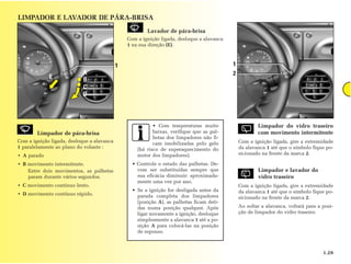 LIMPADOR E LAVADOR DE PÁRA-BRISA
                                                        Lavador de pára-brisa
                                                Com a ignição ligada, desloque a alavanca
                                                1 na sua direção (E).



                                            1                                               1
                            A                                                               2
             E              B
                            C
                            D




                                                           • Com temperaturas muito                     Limpador do vidro traseiro
        Limpador de pára-brisa                             baixas, verifique que as pal-                com movimento intermitente
                                                           hetas dos limpadores não fi-
Com a ignição ligada, desloque a alavanca                  cam imobilizadas pelo gelo           Com a ignição ligada, gire a extremidade
1 paralelamente ao plano do volante :               (há risco de superaquecimento do            da alavanca 1 até que o símbolo fique po-
• A parado                                          motor dos limpadores).                      sicionado na frente da marca 2.

• B movimento intermitente.                       • Controle o estado das palhetas. De-
    Entre dois movimentos, as palhetas              vem ser substituídas sempre que                     Limpador e lavador do
    param durante vários segundos.                  sua eficácia diminuir: aproximada-                  vidro traseiro
                                                    mente uma vez por ano.
• C movimento contínuo lento.                                                                   Com a ignição ligada, gire a extremidade
                                                  • Se a ignição for desligada antes da         da alavanca 1 até que o símbolo fique po-
• D movimento contínuo rápido.                      parada completa dos limpadores              sicionado na frente da marca 2.
                                                    (posição A), as palhetas ficam deti-
                                                    das numa posição qualquer. Após             Ao soltar a alavanca, voltará para a posi-
                                                    ligar novamente a ignição, desloque         ção de limpador do vidro traseiro.
                                                    simplesmente a alavanca 1 até a po-
                                                    sição A para colocá-las na posição
                                                    de repouso.



                                                                                                                                     1.29
 