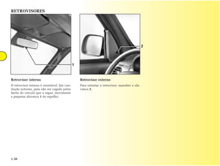 RETROVISORES




                                                                                              2



                                             1


Retrovisor interno                               Retrovisor externo
O retrovisor interno é orientável. Em con-       Para orientar o retrovisor, manobre a ala-
dução noturna, para não ser cegado pelos         vanca 2.
faróis do veículo que o segue, movimente
a pequena alavanca 1 do espelho.




1.30
 
