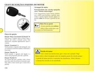 CHAVE DE IGNIÇÃO E PARTIDA DO MOTOR
                                                 Arranque do motor
                                                 Particularidades dos veículos equipados
                                                 com o "sistema antiarranque"
                                                 Com temperaturas muito baixas (inferio-
                                                 res a -20ºC), para facilitar a partida, man-
                                                 tenha a ignição ligada durante alguns se-
                                                 gundos antes de acionar a partida do mo-
                                                 tor.

                                                          Motor frio ou quente
                                                          - Acione a partida sem acelerar.
                                                           - Solte a chave assim que o mo-
                                                  tor entrar em funcionamento.


Chave de ignição
Posição "Stop e travamento da direção" St
Para travar o volante, retire a chave e gire o
volante até sentir a direção presa. Para
destravá-lo, manobre ligeiramente chave e
volante.
Posição "Acessórios" A
Nesta posição, a ignição está desligada, mas
os eventuais acessórios (rádio) continuam a
funcionar.
                                                           Parada do motor
Posição "Marcha" M
Nesta posição, a ignição está ligada e o                   Com o motor em marcha lenta, gire a chave até a posição "Stop".
motor está preparado para dar a partida.          Nunca retire a chave da ignição antes da completa parada do veículo porque :
Posição "Partida" D                               - a parada do motor provoca a supressão das assistências : freios, direção...
Se o motor não der a partida, volte a chave
para trás, antes de acionar novamente a par-      - a direção fica travada ao ser manobrada.
tida. Solte a chave assim que o motor der a
partida.

2.02
 