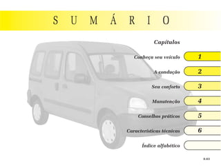 S   U   M   Á    R       I       O
                             Capítulos

                   Conheça seu veículo      1

                             A condução     2

                             Seu conforto   3

                             Manutenção     4

                     Conselhos práticos     5

                Características técnicas    6

                      Índice alfabético

                                                0.03
 